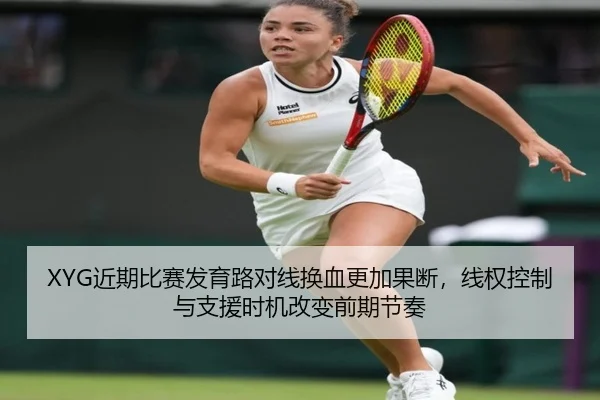 XYG近期比赛发育路对线换血更加果断，线权控制与支援时机改变前期节奏