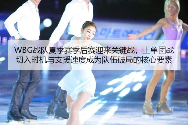 WBG战队夏季赛季后赛迎来关键战，上单团战切入时机与支援速度成为队伍破局的核心要素